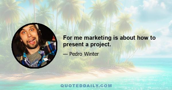 For me marketing is about how to present a project.