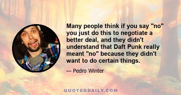 Many people think if you say no you just do this to negotiate a better deal, and they didn't understand that Daft Punk really meant no because they didn't want to do certain things.