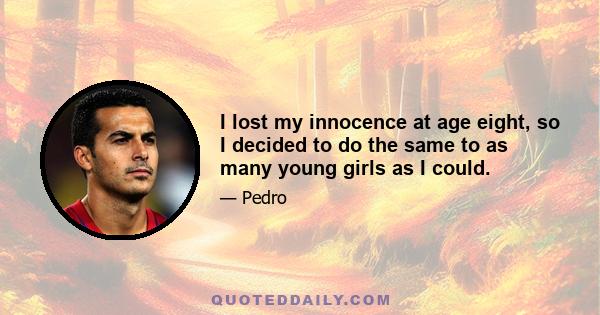 I lost my innocence at age eight, so I decided to do the same to as many young girls as I could.