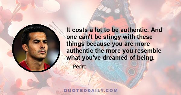 It costs a lot to be authentic. And one can't be stingy with these things because you are more authentic the more you resemble what you've dreamed of being.