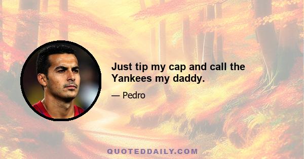 Just tip my cap and call the Yankees my daddy.