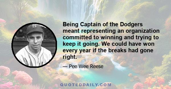 Being Captain of the Dodgers meant representing an organization committed to winning and trying to keep it going. We could have won every year if the breaks had gone right.