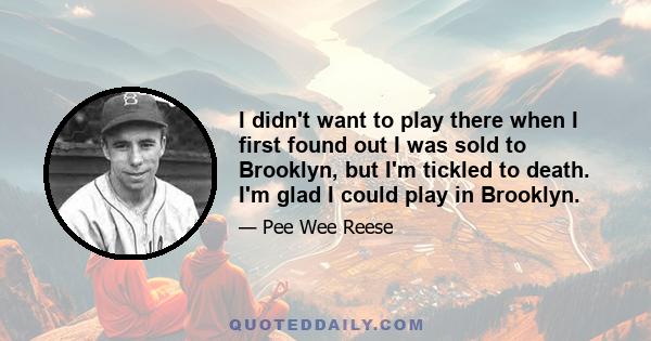 I didn't want to play there when I first found out I was sold to Brooklyn, but I'm tickled to death. I'm glad I could play in Brooklyn.