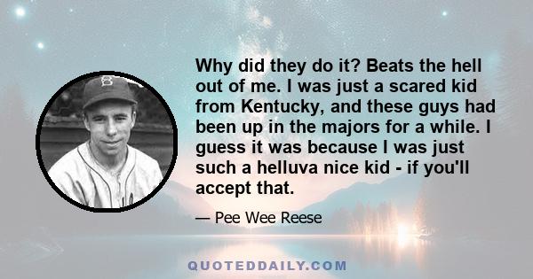 Why did they do it? Beats the hell out of me. I was just a scared kid from Kentucky, and these guys had been up in the majors for a while. I guess it was because I was just such a helluva nice kid - if you'll accept