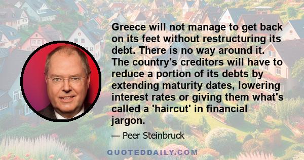 Greece will not manage to get back on its feet without restructuring its debt. There is no way around it. The country's creditors will have to reduce a portion of its debts by extending maturity dates, lowering interest 