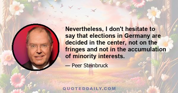 Nevertheless, I don't hesitate to say that elections in Germany are decided in the center, not on the fringes and not in the accumulation of minority interests.