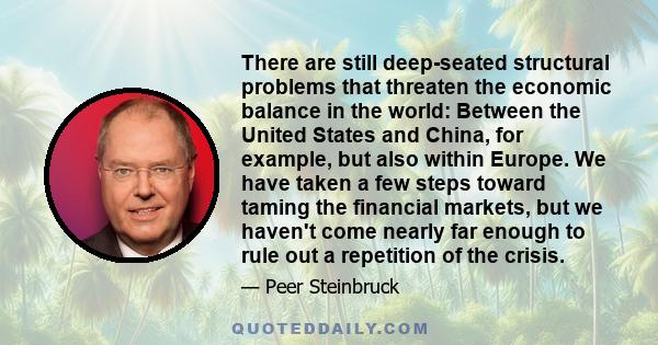 There are still deep-seated structural problems that threaten the economic balance in the world: Between the United States and China, for example, but also within Europe. We have taken a few steps toward taming the