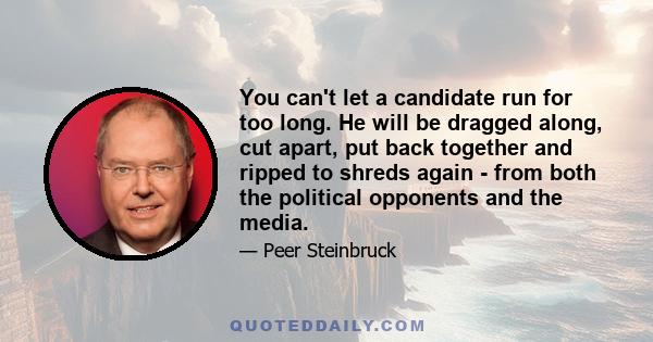 You can't let a candidate run for too long. He will be dragged along, cut apart, put back together and ripped to shreds again - from both the political opponents and the media.