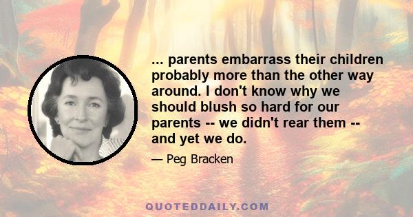 ... parents embarrass their children probably more than the other way around. I don't know why we should blush so hard for our parents -- we didn't rear them -- and yet we do.