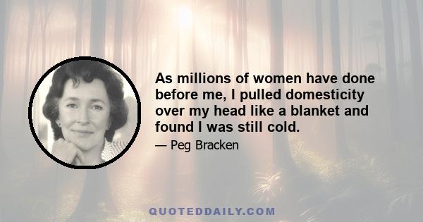 As millions of women have done before me, I pulled domesticity over my head like a blanket and found I was still cold.