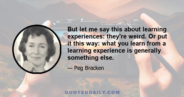 But let me say this about learning experiences: they're weird. Or put it this way: what you learn from a learning experience is generally something else.