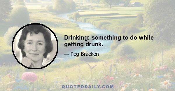 Drinking: something to do while getting drunk.