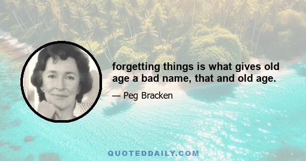 forgetting things is what gives old age a bad name, that and old age.