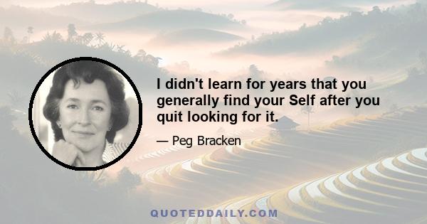 I didn't learn for years that you generally find your Self after you quit looking for it.