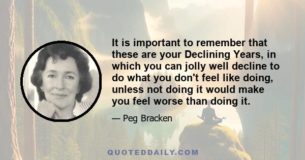 It is important to remember that these are your Declining Years, in which you can jolly well decline to do what you don't feel like doing, unless not doing it would make you feel worse than doing it.