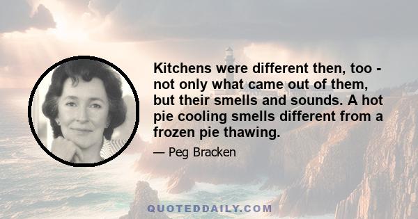 Kitchens were different then, too - not only what came out of them, but their smells and sounds. A hot pie cooling smells different from a frozen pie thawing.