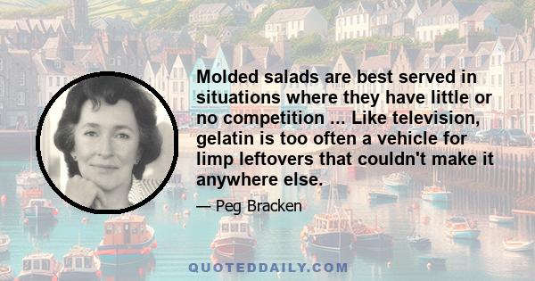 Molded salads are best served in situations where they have little or no competition ... Like television, gelatin is too often a vehicle for limp leftovers that couldn't make it anywhere else.