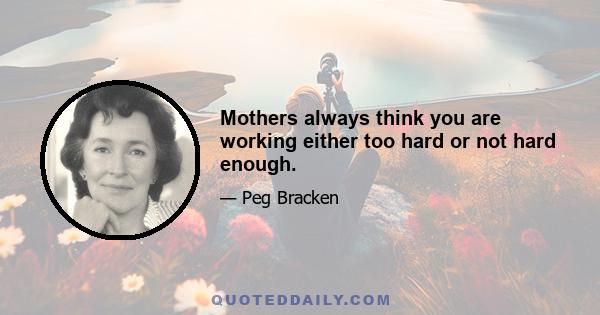 Mothers always think you are working either too hard or not hard enough.