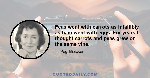 Peas went with carrots as infallibly as ham went with eggs. For years I thought carrots and peas grew on the same vine.