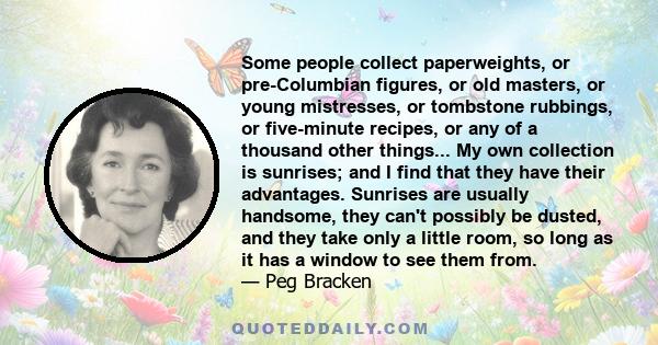 Some people collect paperweights, or pre-Columbian figures, or old masters, or young mistresses, or tombstone rubbings, or five-minute recipes, or any of a thousand other things... My own collection is sunrises; and I