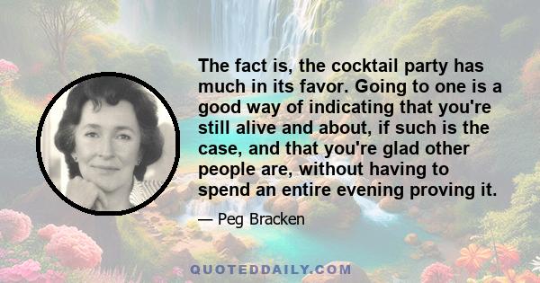 The fact is, the cocktail party has much in its favor. Going to one is a good way of indicating that you're still alive and about, if such is the case, and that you're glad other people are, without having to spend an