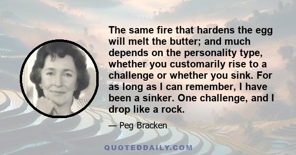 The same fire that hardens the egg will melt the butter; and much depends on the personality type, whether you customarily rise to a challenge or whether you sink. For as long as I can remember, I have been a sinker.