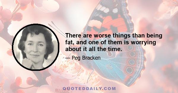 There are worse things than being fat, and one of them is worrying about it all the time.