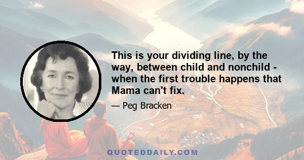 This is your dividing line, by the way, between child and nonchild - when the first trouble happens that Mama can't fix.