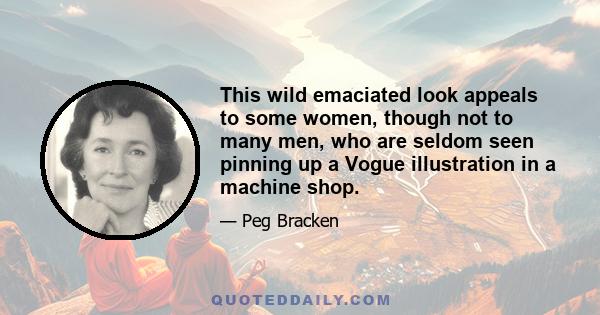 This wild emaciated look appeals to some women, though not to many men, who are seldom seen pinning up a Vogue illustration in a machine shop.