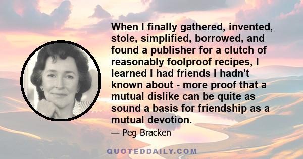 When I finally gathered, invented, stole, simplified, borrowed, and found a publisher for a clutch of reasonably foolproof recipes, I learned I had friends I hadn't known about - more proof that a mutual dislike can be