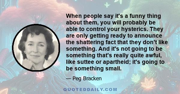 When people say it's a funny thing about them, you will probably be able to control your hysterics. They are only getting ready to announce the shattering fact that they don't like something. And it's not going to be