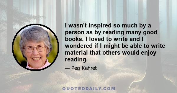 I wasn't inspired so much by a person as by reading many good books. I loved to write and I wondered if I might be able to write material that others would enjoy reading.