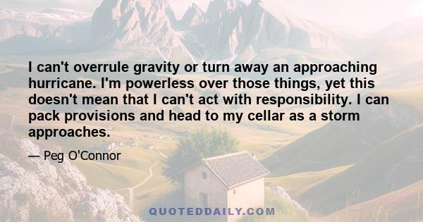 I can't overrule gravity or turn away an approaching hurricane. I'm powerless over those things, yet this doesn't mean that I can't act with responsibility. I can pack provisions and head to my cellar as a storm