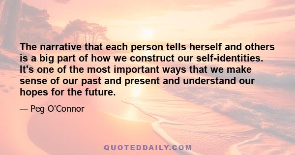 The narrative that each person tells herself and others is a big part of how we construct our self-identities. It's one of the most important ways that we make sense of our past and present and understand our hopes for