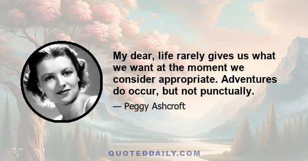 My dear, life rarely gives us what we want at the moment we consider appropriate. Adventures do occur, but not punctually.