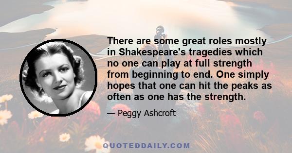 There are some great roles mostly in Shakespeare's tragedies which no one can play at full strength from beginning to end. One simply hopes that one can hit the peaks as often as one has the strength.