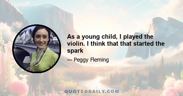 As a young child, I played the violin. I think that that started the spark