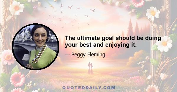 The ultimate goal should be doing your best and enjoying it.