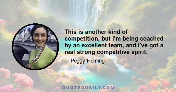 This is another kind of competition, but I'm being coached by an excellent team, and I've got a real strong competitive spirit.