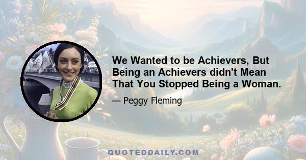 We Wanted to be Achievers, But Being an Achievers didn't Mean That You Stopped Being a Woman.