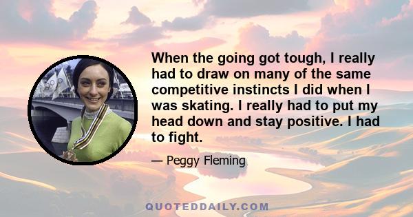 When the going got tough, I really had to draw on many of the same competitive instincts I did when I was skating. I really had to put my head down and stay positive. I had to fight.