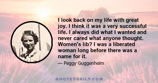 I look back on my life with great joy. I think it was a very successful life. I always did what I wanted and never cared what anyone thought. Women's lib? I was a liberated woman long before there was a name for it.