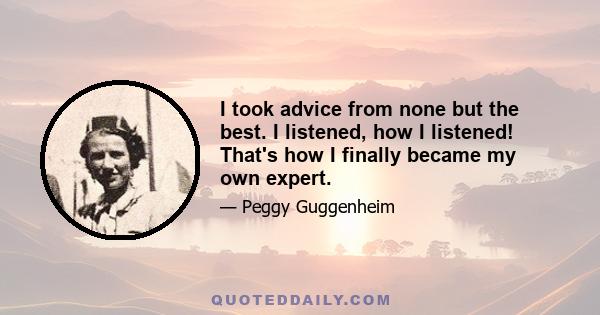 I took advice from none but the best. I listened, how I listened! That's how I finally became my own expert.