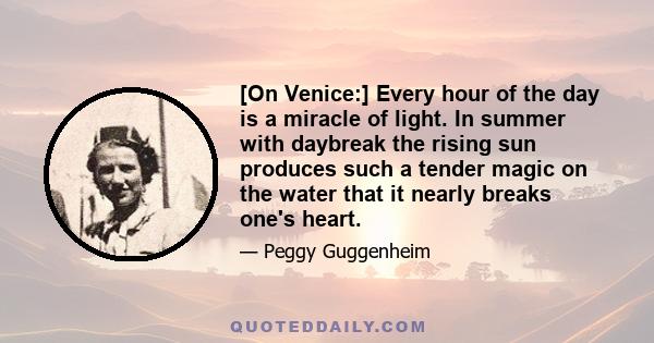 [On Venice:] Every hour of the day is a miracle of light. In summer with daybreak the rising sun produces such a tender magic on the water that it nearly breaks one's heart.