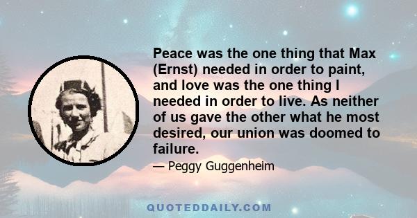 Peace was the one thing that Max (Ernst) needed in order to paint, and love was the one thing I needed in order to live. As neither of us gave the other what he most desired, our union was doomed to failure.
