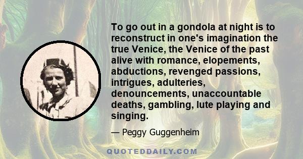 To go out in a gondola at night is to reconstruct in one's imagination the true Venice, the Venice of the past alive with romance, elopements, abductions, revenged passions, intrigues, adulteries, denouncements,