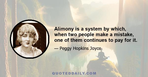 Alimony is a system by which, when two people make a mistake, one of them continues to pay for it.