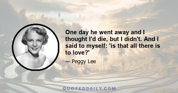 One day he went away and I thought I'd die, but I didn't. And I said to myself: 'is that all there is to love?'