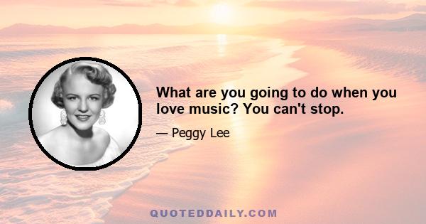 What are you going to do when you love music? You can't stop.