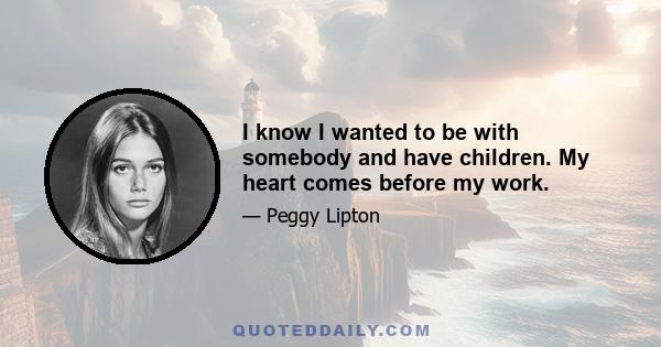 I know I wanted to be with somebody and have children. My heart comes before my work.